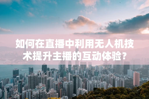 如何在直播中利用无人机技术提升主播的互动体验？