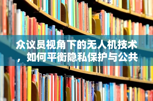 众议员视角下的无人机技术，如何平衡隐私保护与公共安全？