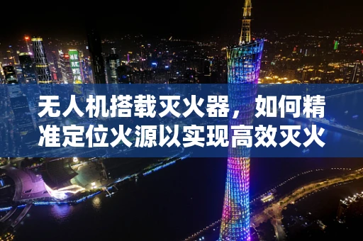 无人机搭载灭火器，如何精准定位火源以实现高效灭火？