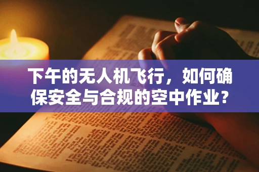 下午的无人机飞行，如何确保安全与合规的空中作业？