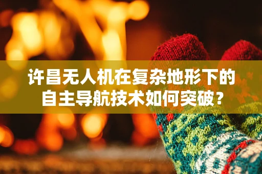 许昌无人机在复杂地形下的自主导航技术如何突破？