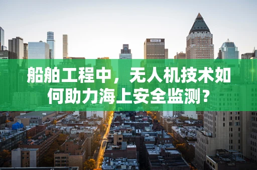船舶工程中，无人机技术如何助力海上安全监测？