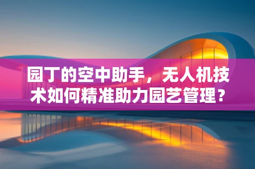 园丁的空中助手，无人机技术如何精准助力园艺管理？
