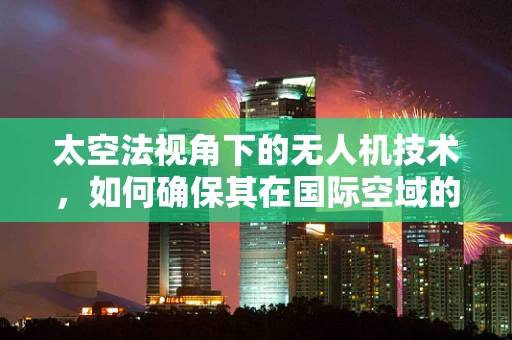 太空法视角下的无人机技术，如何确保其在国际空域的合法性？
