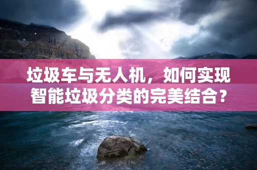 垃圾车与无人机，如何实现智能垃圾分类的完美结合？