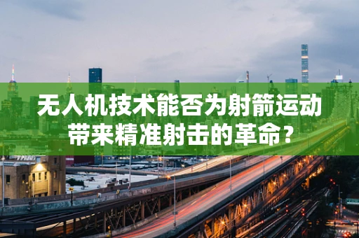 无人机技术能否为射箭运动带来精准射击的革命？