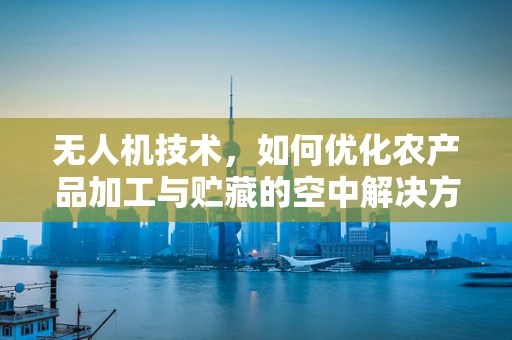 无人机技术，如何优化农产品加工与贮藏的空中解决方案？