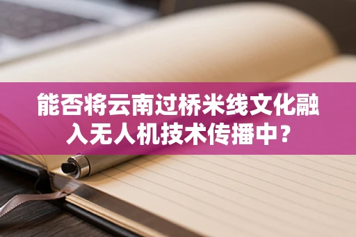 能否将云南过桥米线文化融入无人机技术传播中？