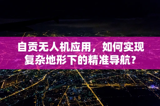 自贡无人机应用，如何实现复杂地形下的精准导航？