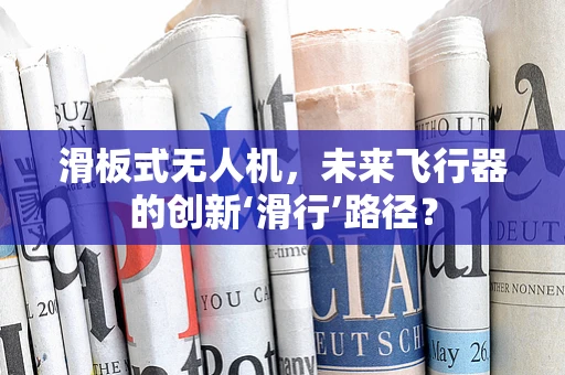 滑板式无人机，未来飞行器的创新‘滑行’路径？