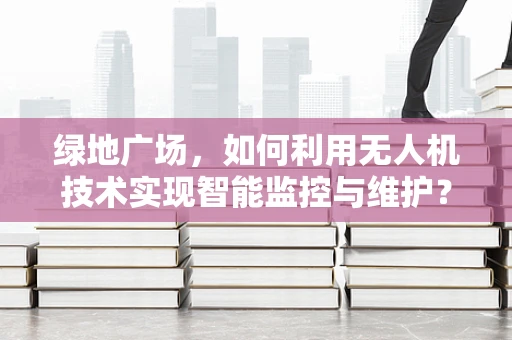 绿地广场，如何利用无人机技术实现智能监控与维护？