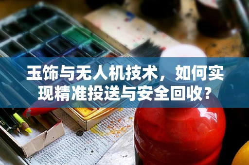 玉饰与无人机技术，如何实现精准投送与安全回收？