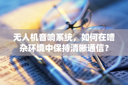 无人机音响系统，如何在嘈杂环境中保持清晰通信？