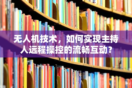 无人机技术，如何实现主持人远程操控的流畅互动？