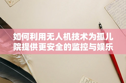 如何利用无人机技术为孤儿院提供更安全的监控与娱乐环境？