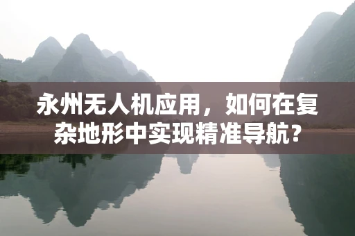 永州无人机应用，如何在复杂地形中实现精准导航？