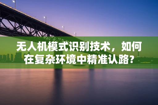 无人机模式识别技术，如何在复杂环境中精准认路？