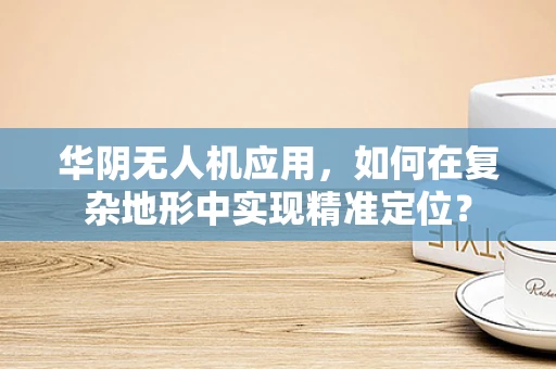 华阴无人机应用，如何在复杂地形中实现精准定位？