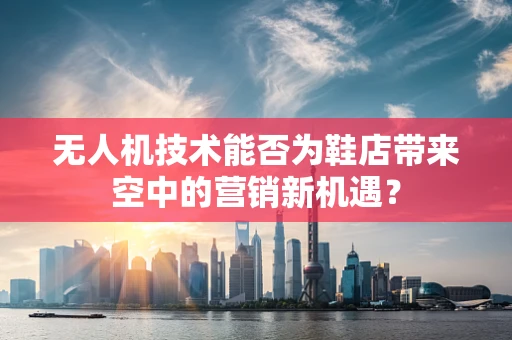 无人机技术能否为鞋店带来空中的营销新机遇？