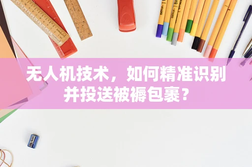 无人机技术，如何精准识别并投送被褥包裹？