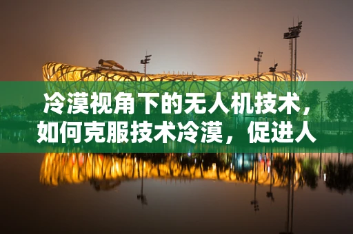 冷漠视角下的无人机技术，如何克服技术冷漠，促进人机和谐共融？