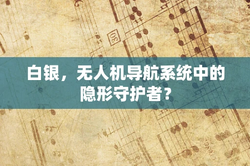 白银，无人机导航系统中的隐形守护者？