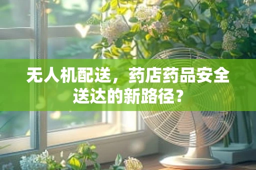 无人机配送，药店药品安全送达的新路径？