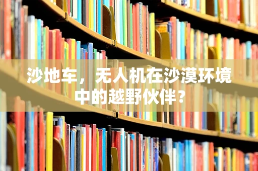 沙地车，无人机在沙漠环境中的越野伙伴？
