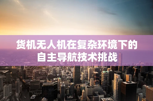 货机无人机在复杂环境下的自主导航技术挑战