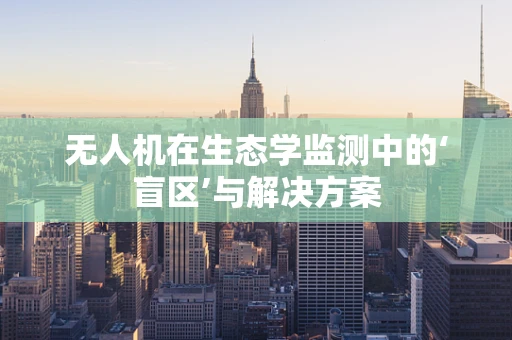 无人机在生态学监测中的‘盲区’与解决方案