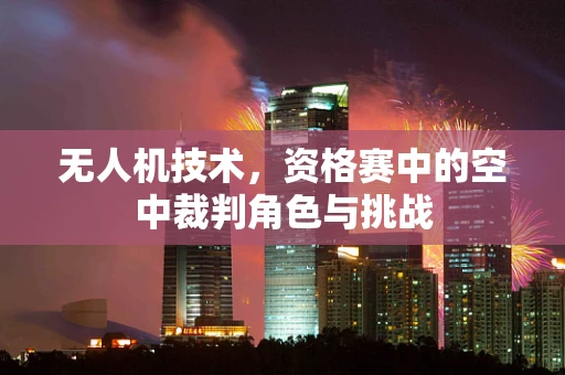 无人机技术，资格赛中的空中裁判角色与挑战