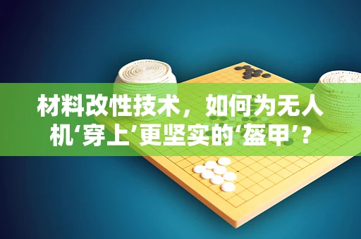 材料改性技术，如何为无人机‘穿上’更坚实的‘盔甲’？