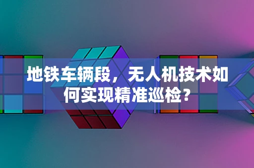 地铁车辆段，无人机技术如何实现精准巡检？