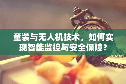 童装与无人机技术，如何实现智能监控与安全保障？