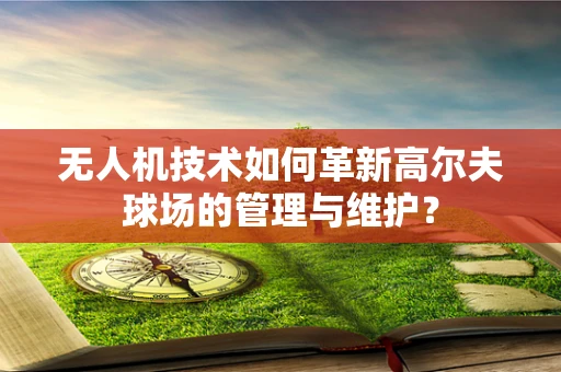 无人机技术如何革新高尔夫球场的管理与维护？