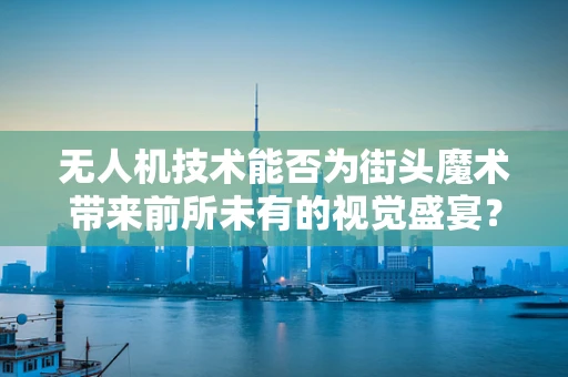 无人机技术能否为街头魔术带来前所未有的视觉盛宴？
