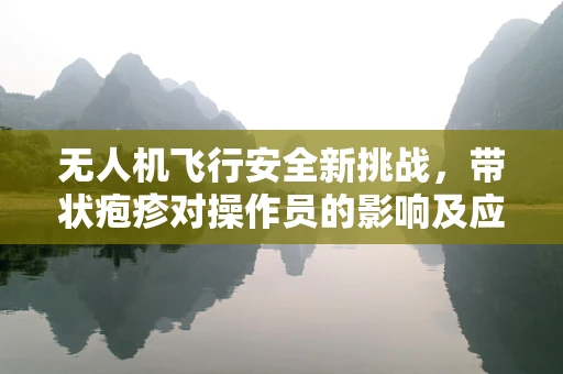 无人机飞行安全新挑战，带状疱疹对操作员的影响及应对策略