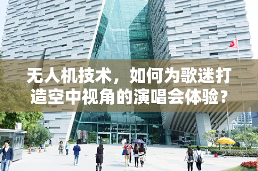 无人机技术，如何为歌迷打造空中视角的演唱会体验？