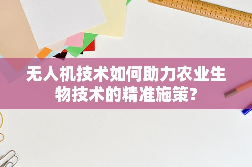 无人机技术如何助力农业生物技术的精准施策？