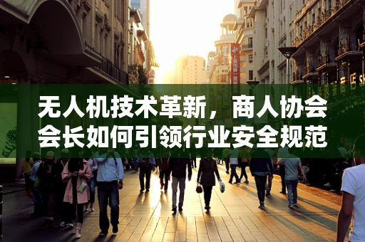 无人机技术革新，商人协会会长如何引领行业安全规范？