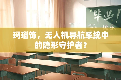 玛瑙饰，无人机导航系统中的隐形守护者？