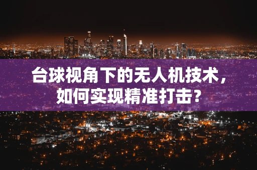 台球视角下的无人机技术，如何实现精准打击？