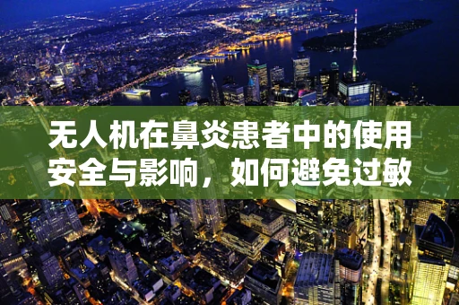 无人机在鼻炎患者中的使用安全与影响，如何避免过敏原传播？
