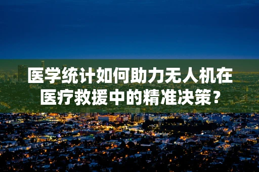 医学统计如何助力无人机在医疗救援中的精准决策？
