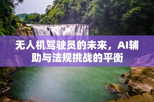 无人机驾驶员的未来，AI辅助与法规挑战的平衡