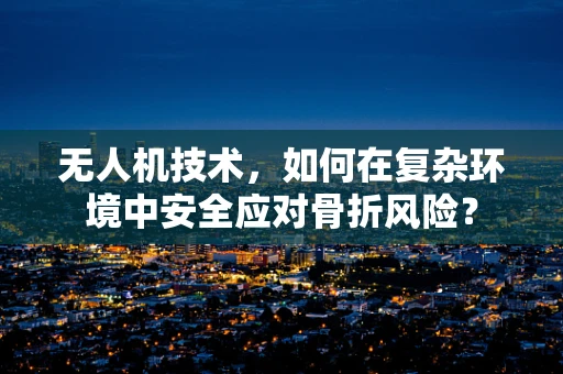 无人机技术，如何在复杂环境中安全应对骨折风险？