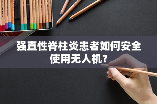 强直性脊柱炎患者如何安全使用无人机？