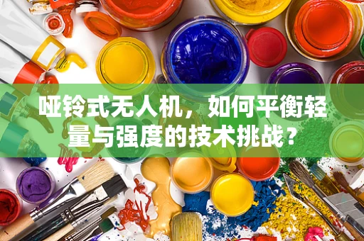 哑铃式无人机，如何平衡轻量与强度的技术挑战？