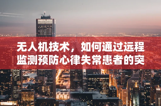 无人机技术，如何通过远程监测预防心律失常患者的突发状况？