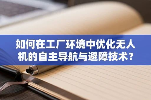 如何在工厂环境中优化无人机的自主导航与避障技术？